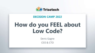 Trisotech.com
How do you FEEL about
Low Code?
Denis Gagne
CEO & CTO
DECISION CAMP 2022
 