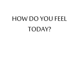 HOW DO YOU FEEL 
TODAY? 
 