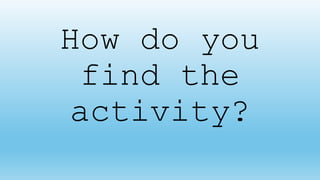 How do you
find the
activity?
 