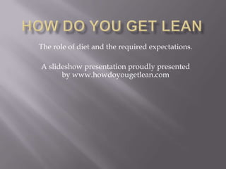 The role of diet and the required expectations.

A slideshow presentation proudly presented
      by www.howdoyougetlean.com




               www.howdoyougetlean.com
 