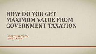HOW DO YOU GET
MAXIMUM VALUE FROM
GOVERNMENT TAXATION
PAUL YOUNG CPA, CGA
MARCH 6, 2018
 
