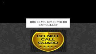 HOW DO YOU GET ON THE DO
     NOT CALL LIST
 