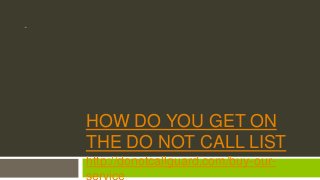 HOW DO YOU GET ON
THE DO NOT CALL LIST
http://donotcallguard.com/buy-our-
service
 
