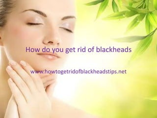 How do you get rid of blackheads

 www.howtogetridofblackheadstips.net
 