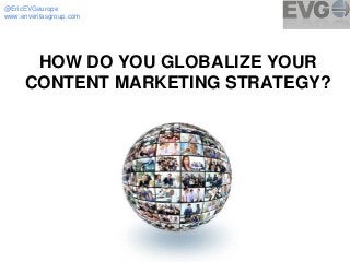 @EricEVGeurope 
www.enveritasgroup.com 
HOW DO YOU GLOBALIZE YOUR 
CONTENT MARKETING STRATEGY? 
 