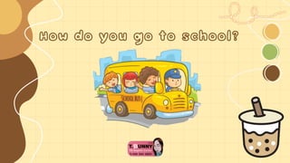 How do you go to school?
 