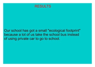 RESULTS
Our school has got a small "ecological footprint"
because a lot of us take the school bus instead
of using private car to go to school.
 