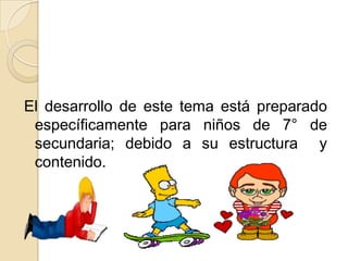 El desarrollo de este tema está preparado
específicamente para niños de 7° de
secundaria; debido a su estructura y
contenido.