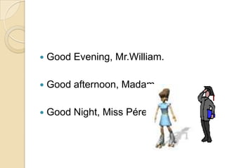  Good Evening, Mr.William.
Good afternoon, Madam.
Good Night, Miss Pérez.