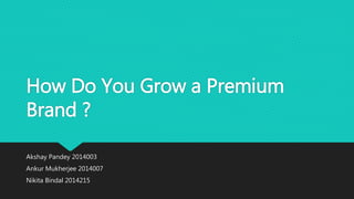 How Do You Grow a Premium
Brand ?
Akshay Pandey 2014003
Ankur Mukherjee 2014007
Nikita Bindal 2014215
 