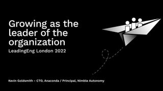 Kevin Goldsmith - CTO, Anaconda / Principal, Nimble Autonomy
Growing as the
leader of the
organization
LeadingEng London 2022
 