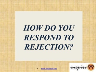 HOW DO YOU
RESPOND TO
REJECTION?
• www.inspire99.com
 