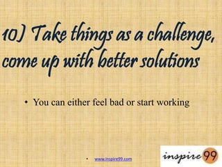 10) Take things as a challenge,
come up with better solutions
• You can either feel bad or start working
• www.inspire99.com
 