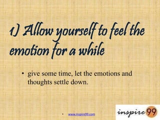 1) Allow yourself to feel the
emotion for a while
• give some time, let the emotions and
thoughts settle down.
• www.inspire99.com
 