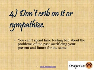 4) Don’t crib on it or
sympathize.
• You can’t spend time feeling bad about the
problems of the past sacrificing your
present and future for the same.
• www.inspire99.com
 