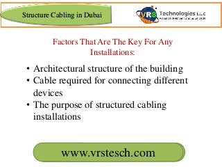 www.vrscomputers.com
Factors That Are The Key For Any
Installations:
• Architectural structure of the building
• Cable required for connecting different
devices
• The purpose of structured cabling
installations
www.vrstesch.com
Structure Cabling in Dubai
 
