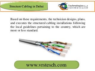 www.vrscomputers.com
Based on these requirements, the technician designs, plans,
and executes the structured cabling installations following
the local guidelines pertaining to the country, which are
more or less standard.
www.vrstesch.com
Structure Cabling in Dubai
 