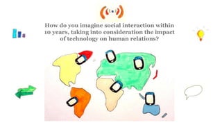 How do you imagine social interaction within
10 years, taking into consideration the impact
of technology on human relations?
 