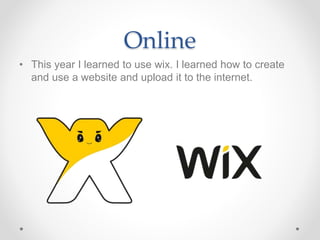 Online
• This year I learned to use wix. I learned how to create
and use a website and upload it to the internet.
 