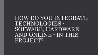 HOW DO YOU INTEGRATE
TECHNOLOGIES -
SOFWARE, HARDWARE
AND ONLINE - IN THIS
PROJECT?
 