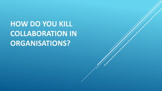 HOW DO YOU KILL
COLLABORATION IN
ORGANISATIONS?
 