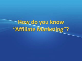 How do you know
“Affiliate Marketing”?
 