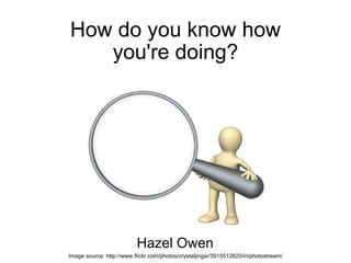 How do you know how you're doing? Hazel Owen Image source: http://www.flickr.com/photos/crystaljingsr/3915512820/in/photostream/ 