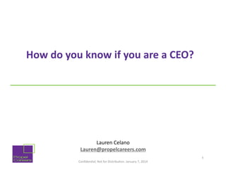 How	
  do	
  you	
  know	
  if	
  you	
  are	
  a	
  CEO?	
  
	
  

Lauren	
  Celano	
  
Lauren@propelcareers.com	
  
Conﬁden'al;	
  Not	
  for	
  Distribu'on.	
  January	
  7,	
  2014	
  

1

 