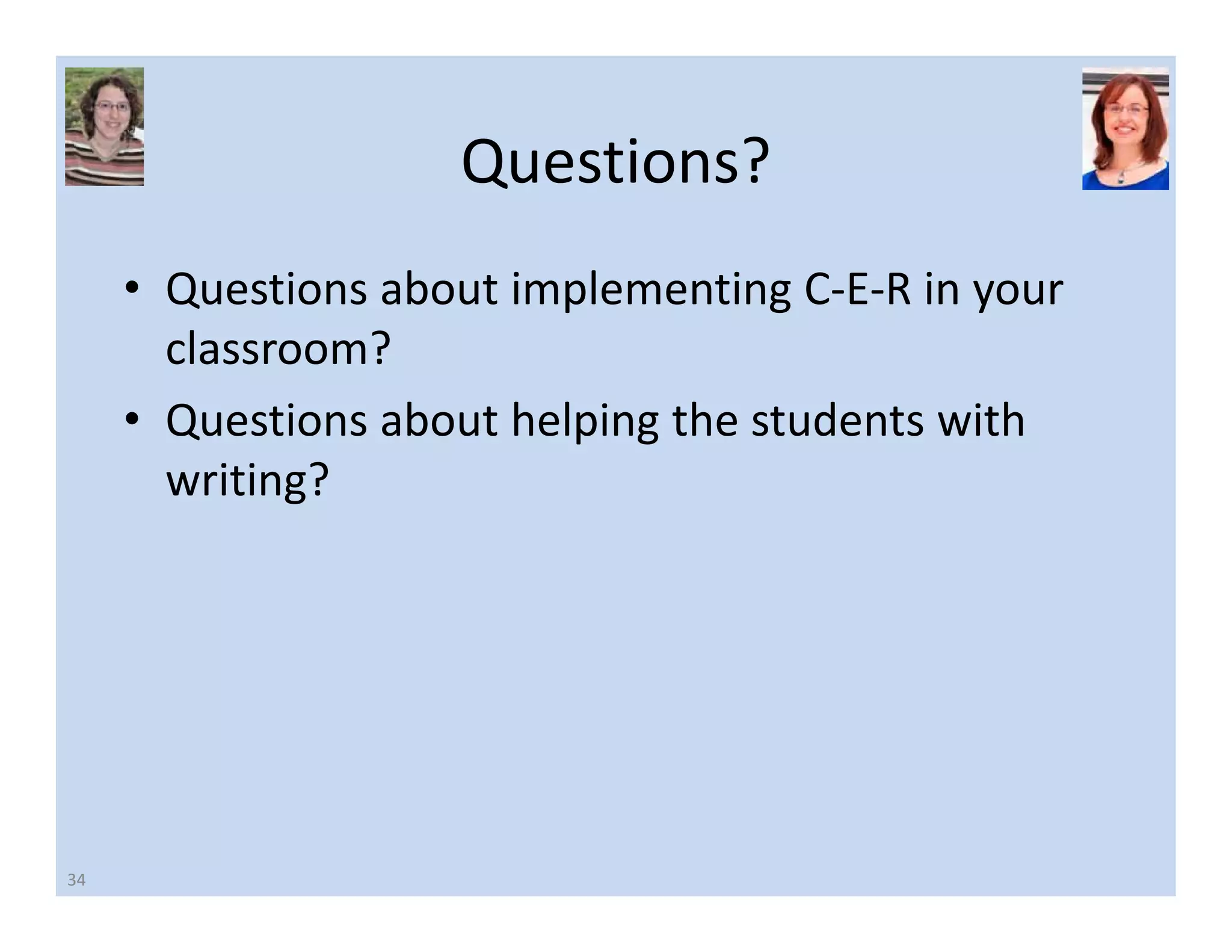 Questions? 
• Questions about implementing C‐E‐R in your 
classroom? 
• Questions about helping the students with 
writing? 
34 
 