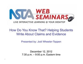 LIVE INTERACTIVE LEARNING @ YOUR DESKTOP 
1 
How Do You Know That? Helping Students 
Write About Claims and Evidence 
Presented by: Jodi Wheeler-Toppen 
December 12, 2012 
7:30 p.m. – 9:00 p.m. Eastern time 
 