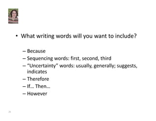 • What writing words will you want to include? 
– Because 
– Sequencing words: first, second, third 
– “Uncertainty” words: usually, generally; suggests, 
indicates 
– Therefore 
– If… Then… 
– However 
25 
 