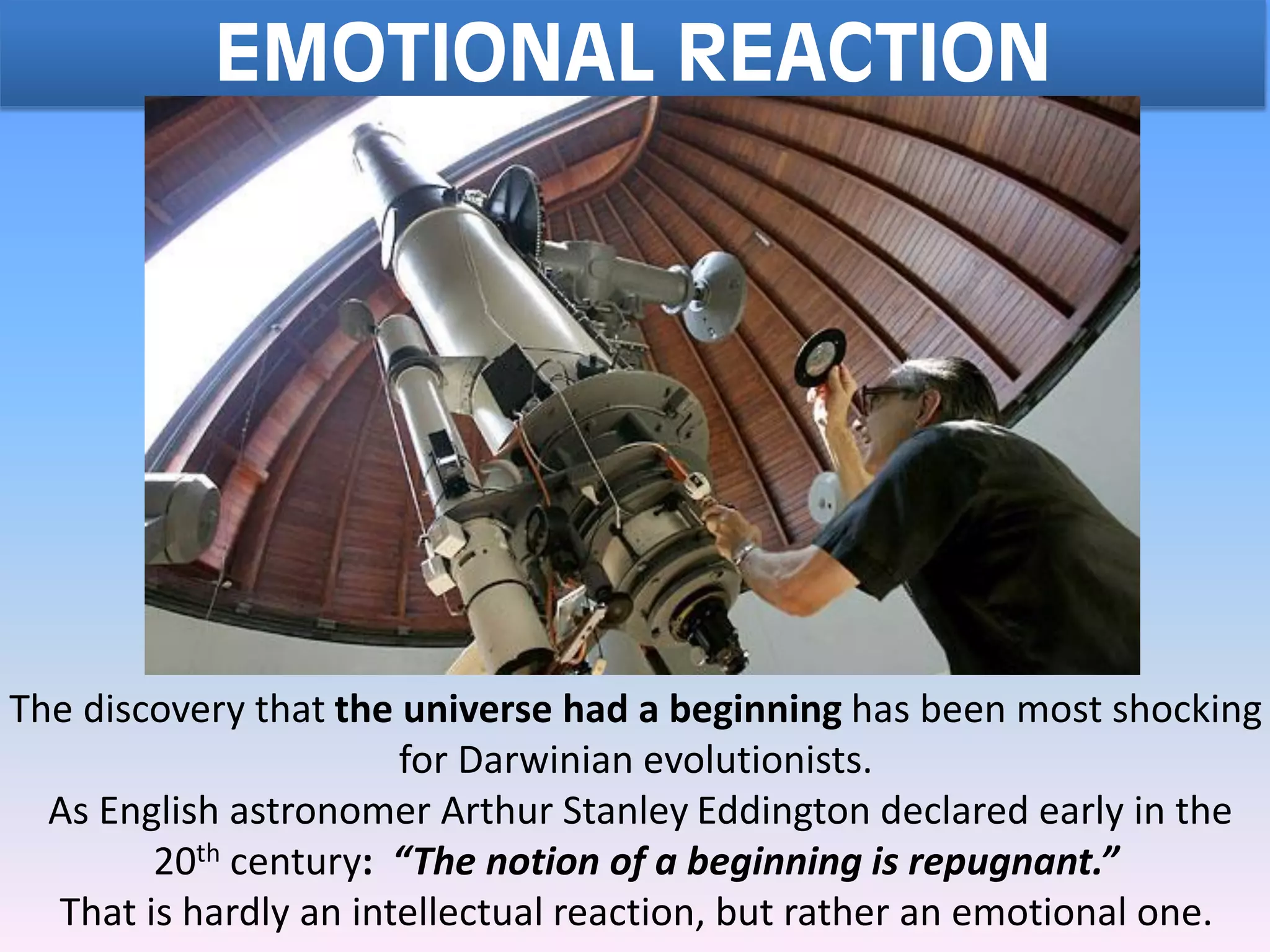 EMOTIONAL REACTION
The discovery that the universe had a beginning has been most shocking
for Darwinian evolutionists.
As English astronomer Arthur Stanley Eddington declared early in the
20th century: “The notion of a beginning is repugnant.”
That is hardly an intellectual reaction, but rather an emotional one.
 