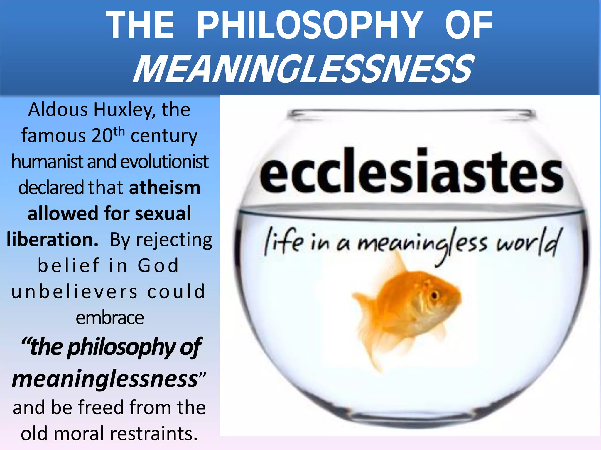 THE PHILOSOPHY OF
MEANINGLESSNESS
Aldous Huxley, the
famous 20th century
humanistandevolutionist
declaredthat atheism
allowed for sexual
liberation. By rejecting
belief in God
unbelievers could
embrace
“thephilosophyof
meaninglessness”
and be freed from the
old moral restraints.
 