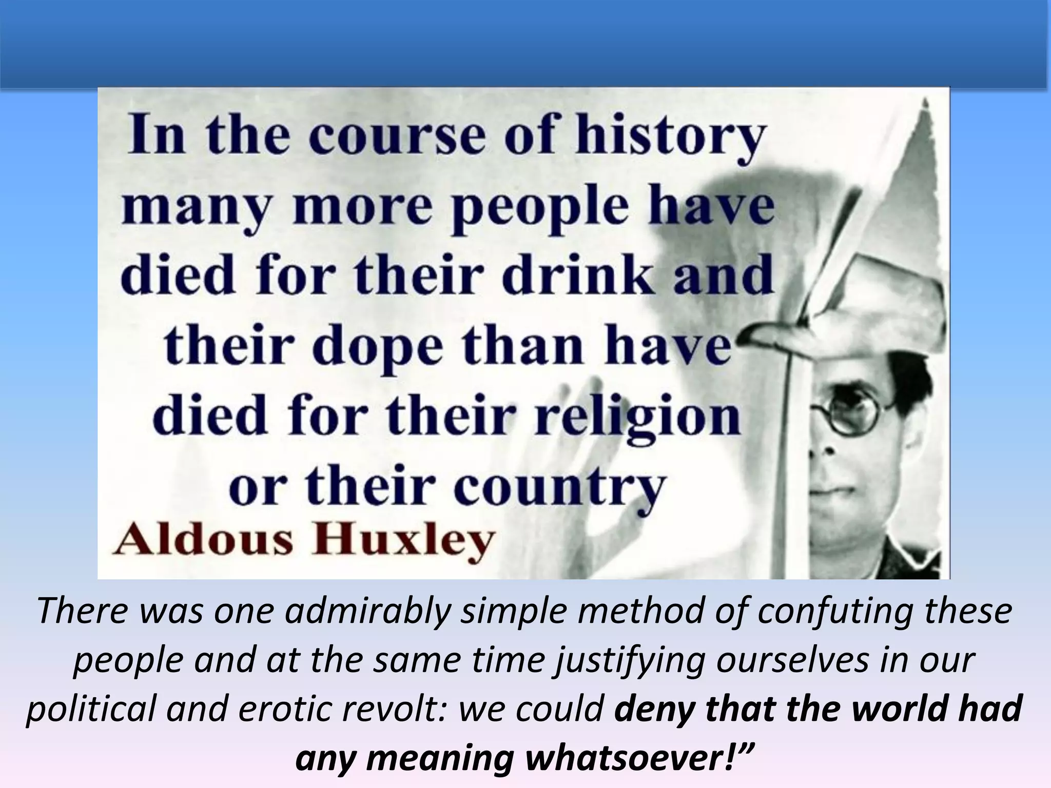 There was one admirably simple method of confuting these
people and at the same time justifying ourselves in our
political and erotic revolt: we could deny that the world had
any meaning whatsoever!”
 