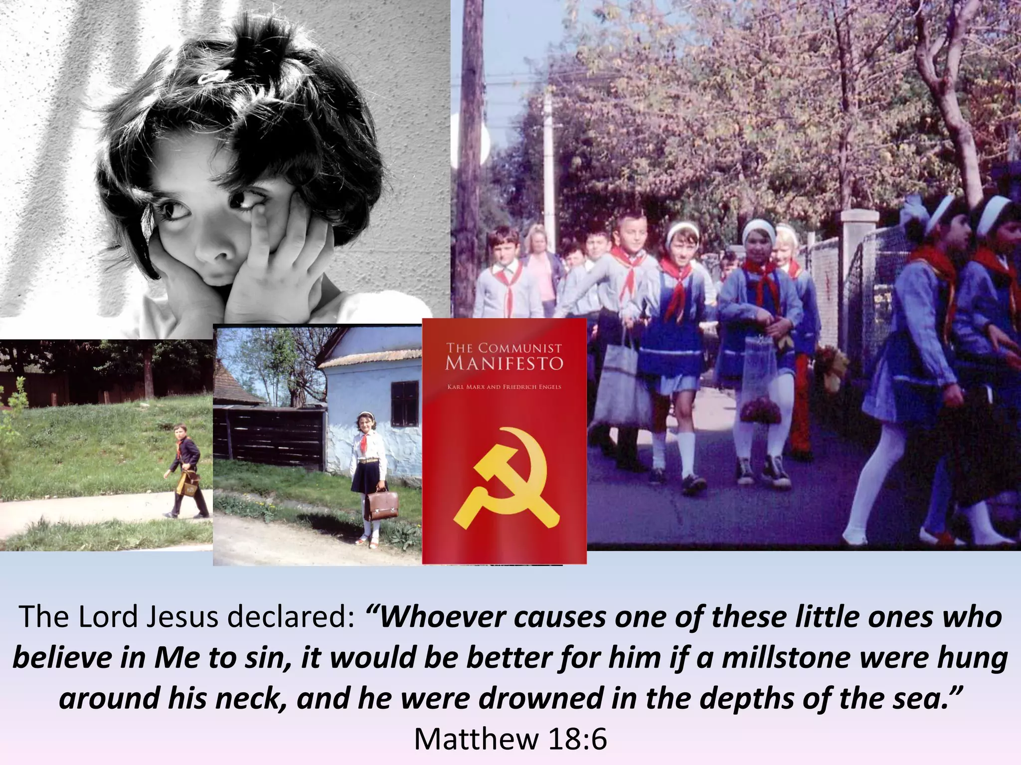 The Lord Jesus declared: “Whoever causes one of these little ones who
believe in Me to sin, it would be better for him if a millstone were hung
around his neck, and he were drowned in the depths of the sea.”
Matthew 18:6
 