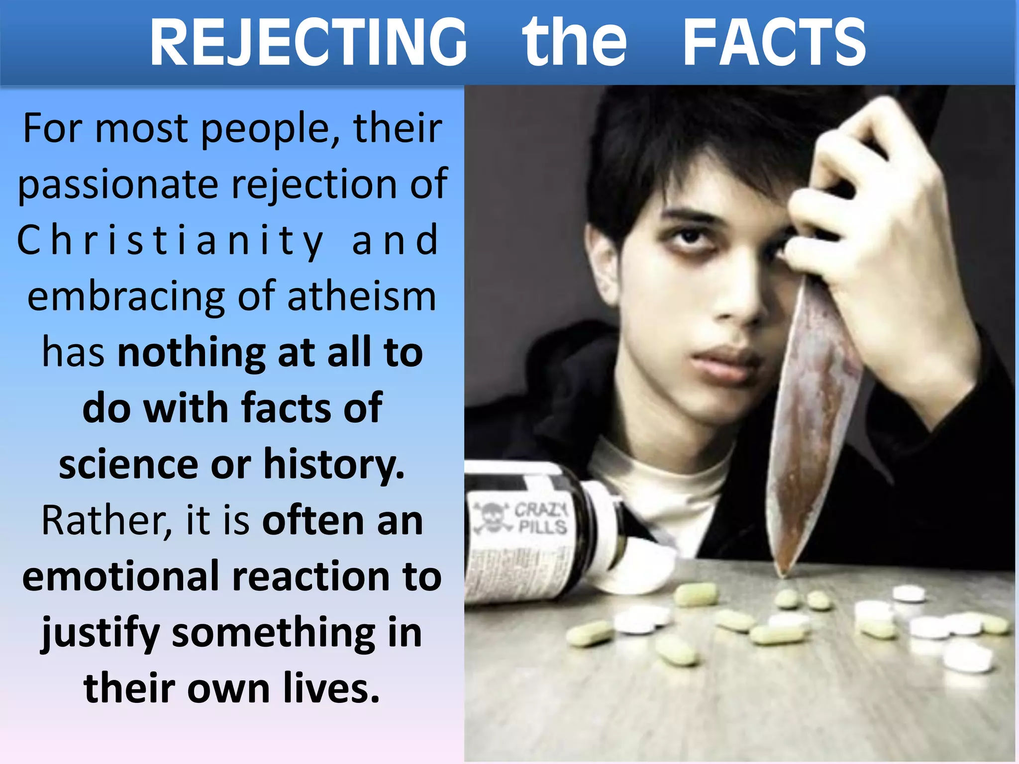 REJECTING the FACTS
For most people, their
passionate rejection of
C h r i s t i a n i t y a n d
embracing of atheism
has nothing at all to
do with facts of
science or history.
Rather, it is often an
emotional reaction to
justify something in
their own lives.
 