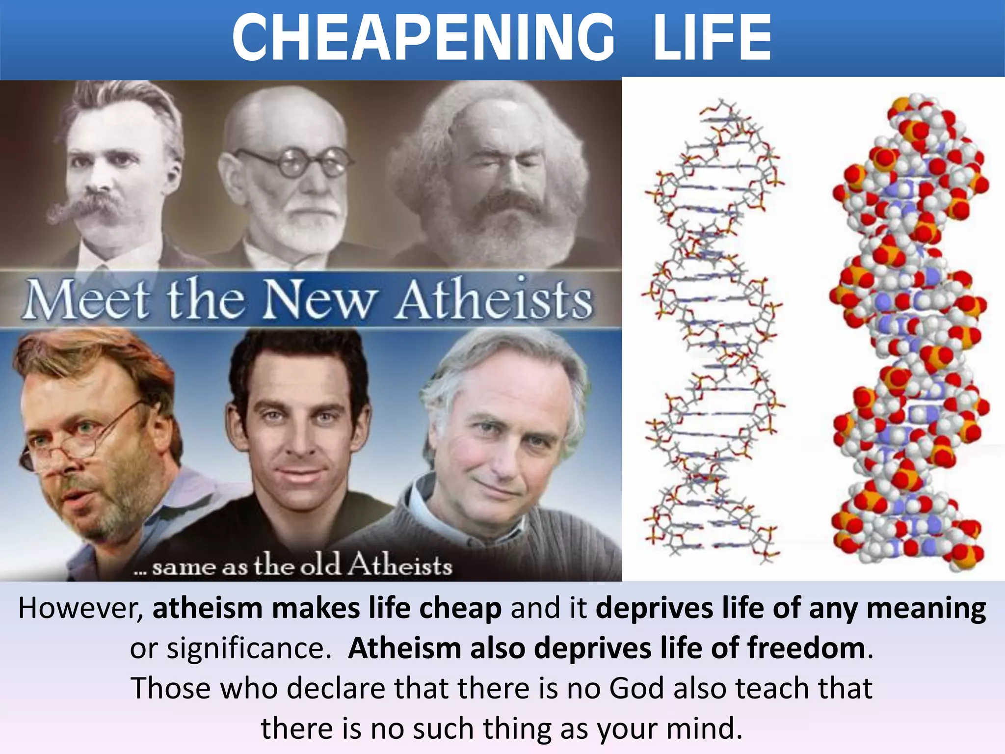 CHEAPENING LIFE
However, atheism makes life cheap and it deprives life of any meaning
or significance. Atheism also deprives life of freedom.
Those who declare that there is no God also teach that
there is no such thing as your mind.
 