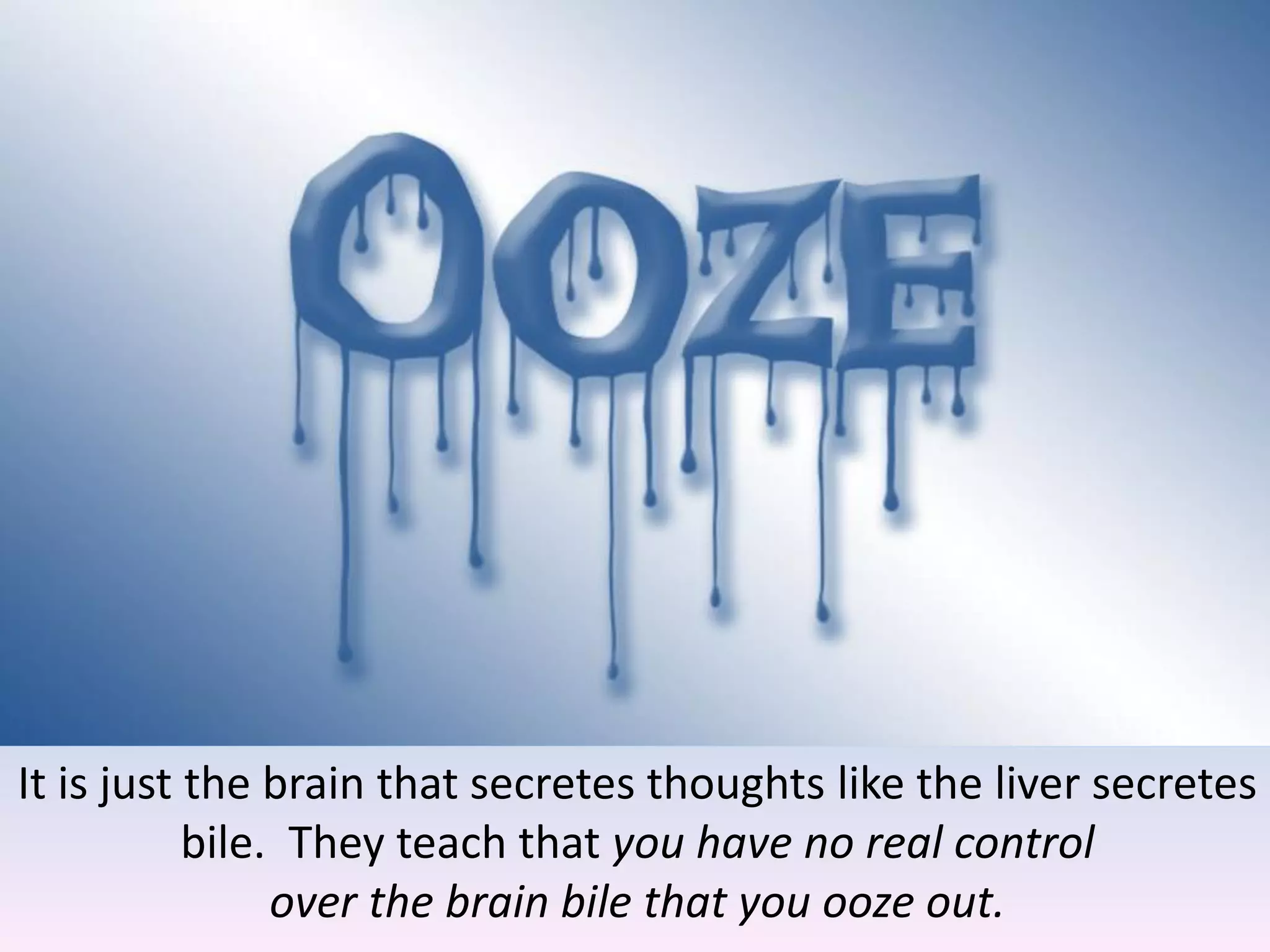 It is just the brain that secretes thoughts like the liver secretes
bile. They teach that you have no real control
over the brain bile that you ooze out.
 