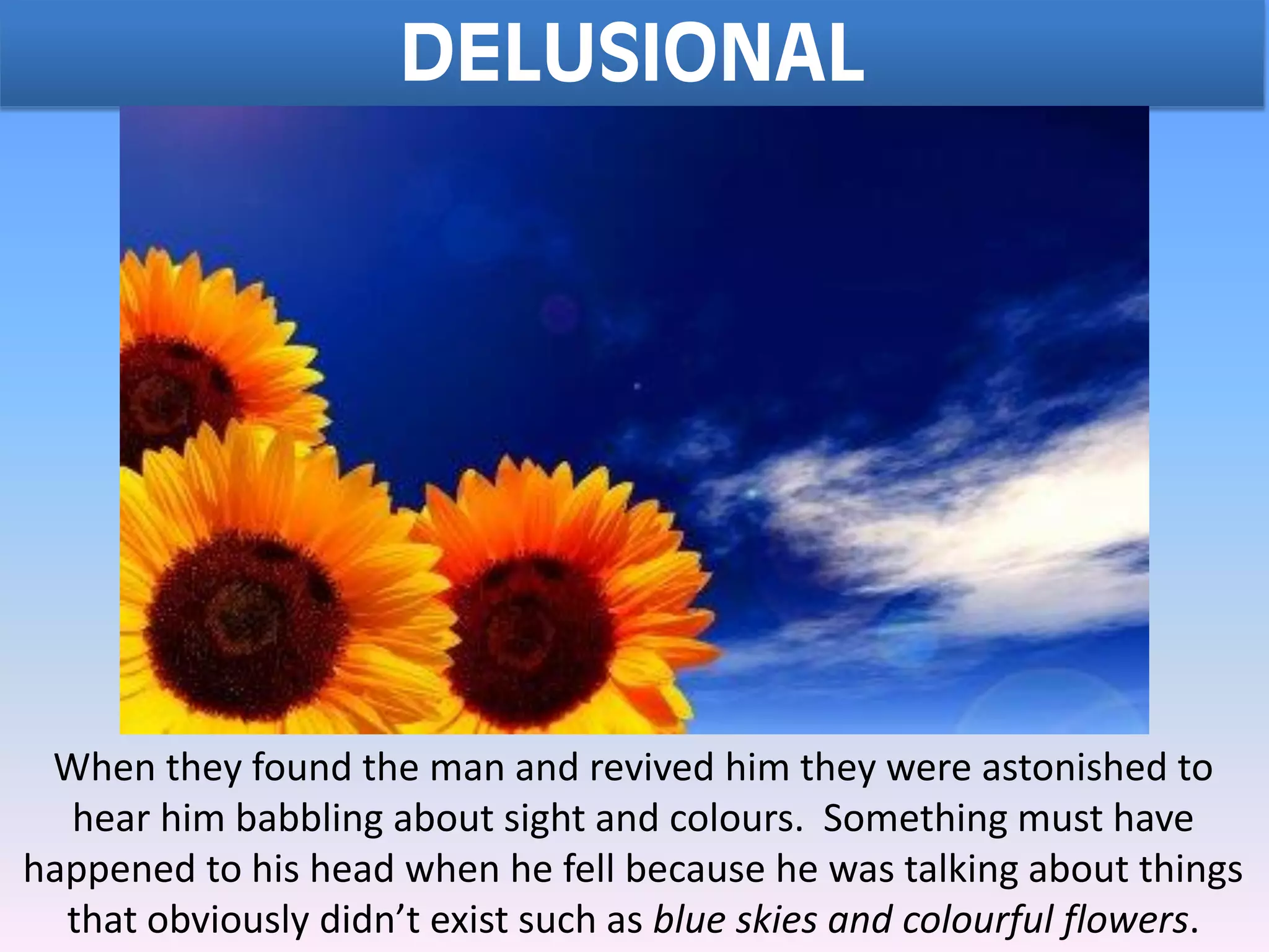 DELUSIONAL
When they found the man and revived him they were astonished to
hear him babbling about sight and colours. Something must have
happened to his head when he fell because he was talking about things
that obviously didn’t exist such as blue skies and colourful flowers.
 