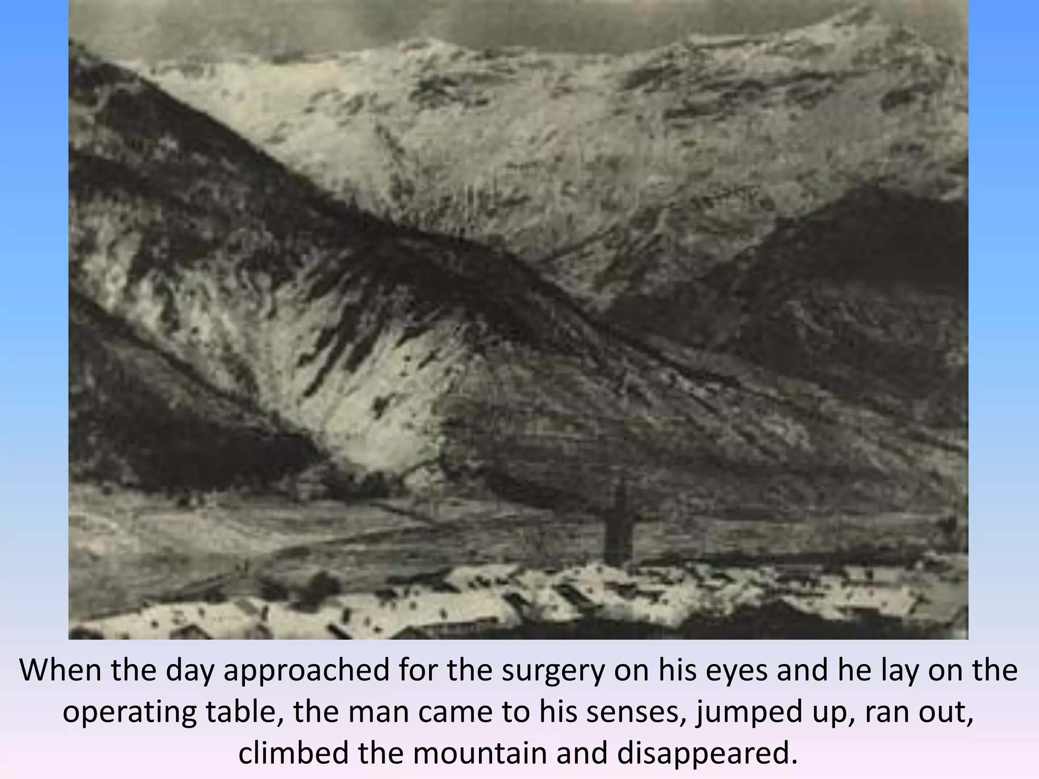When the day approached for the surgery on his eyes and he lay on the
operating table, the man came to his senses, jumped up, ran out,
climbed the mountain and disappeared.
 