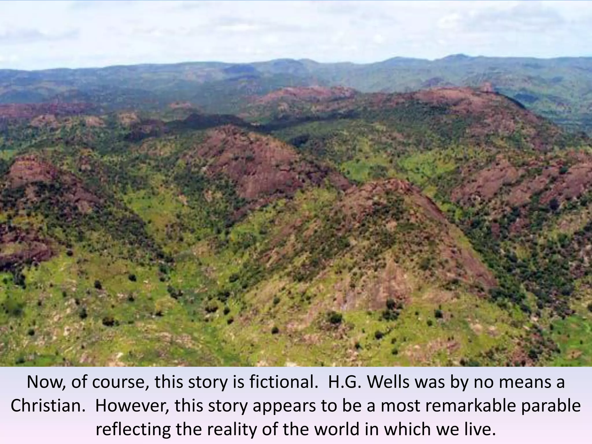 Now, of course, this story is fictional. H.G. Wells was by no means a
Christian. However, this story appears to be a most remarkable parable
reflecting the reality of the world in which we live.
 