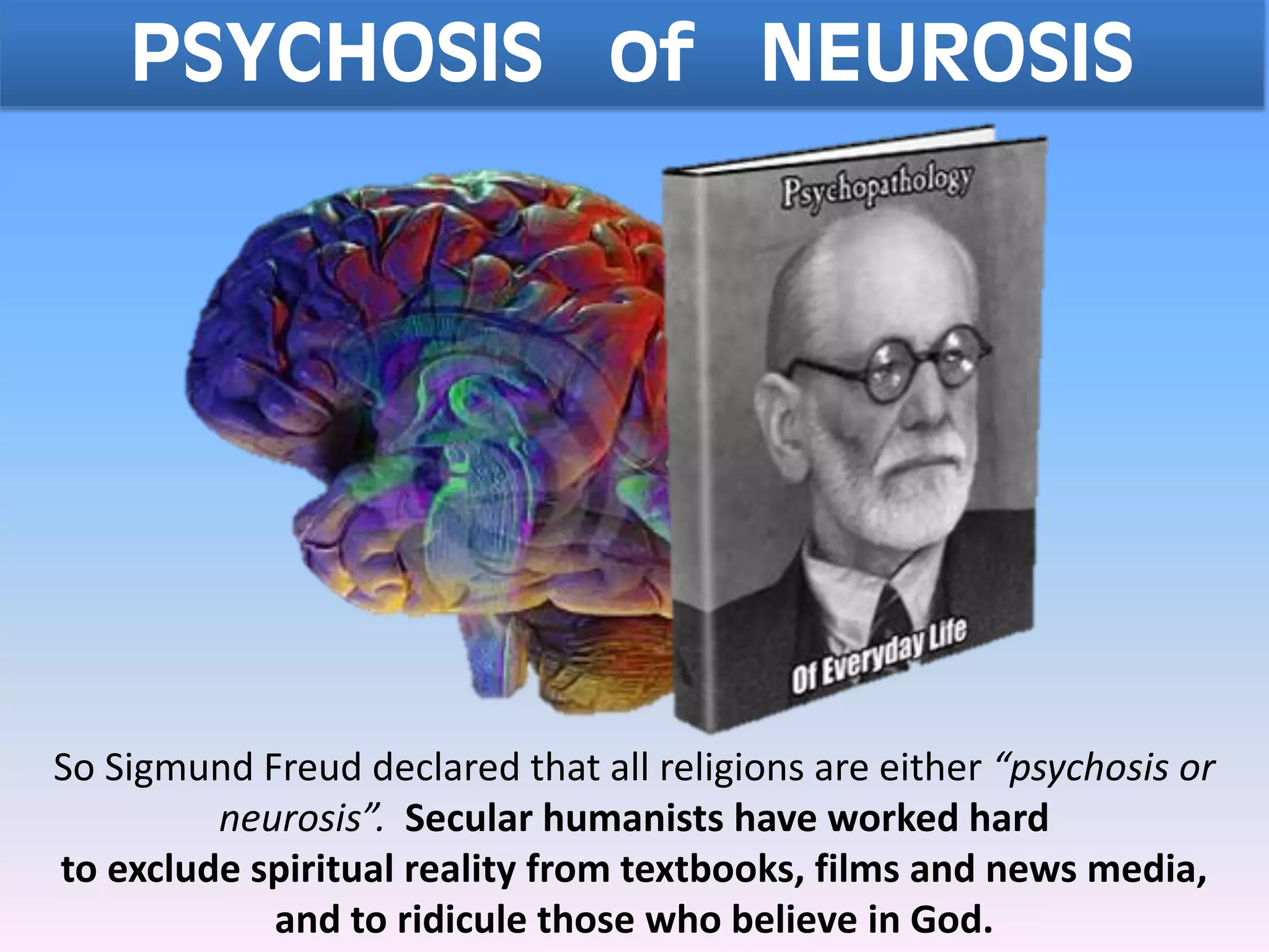 PSYCHOSIS of NEUROSIS
So Sigmund Freud declared that all religions are either “psychosis or
neurosis”. Secular humanists have worked hard
to exclude spiritual reality from textbooks, films and news media,
and to ridicule those who believe in God.
 