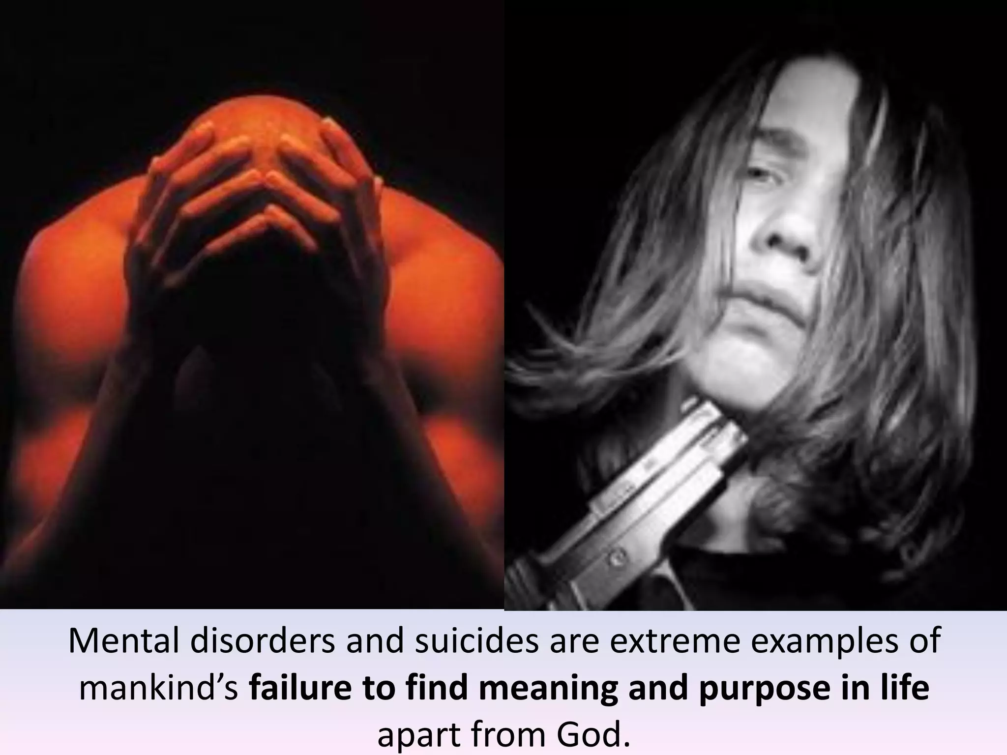 Mental disorders and suicides are extreme examples of
mankind’s failure to find meaning and purpose in life
apart from God.
 