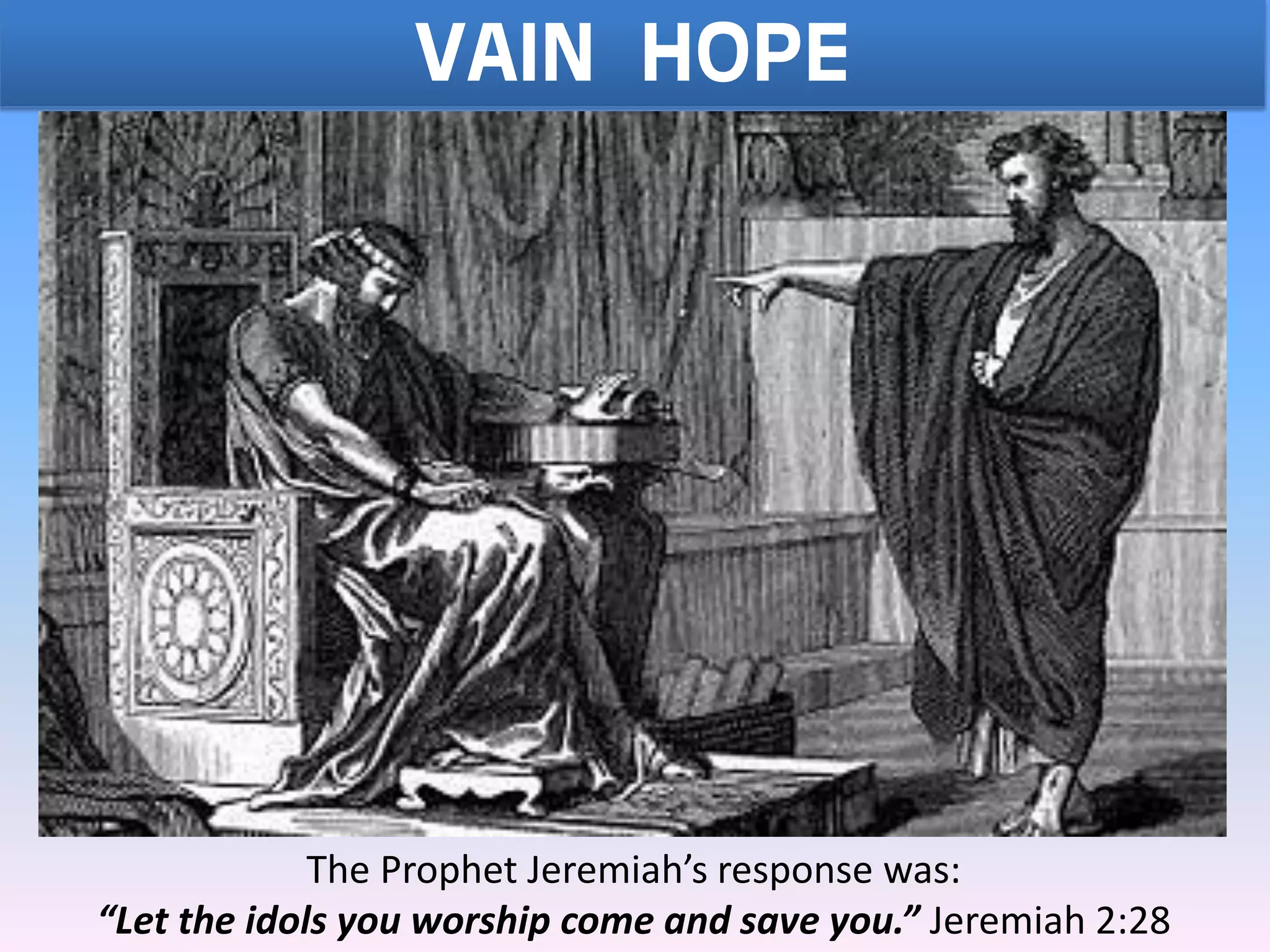 VAIN HOPE
The Prophet Jeremiah’s response was:
“Let the idols you worship come and save you.” Jeremiah 2:28
 