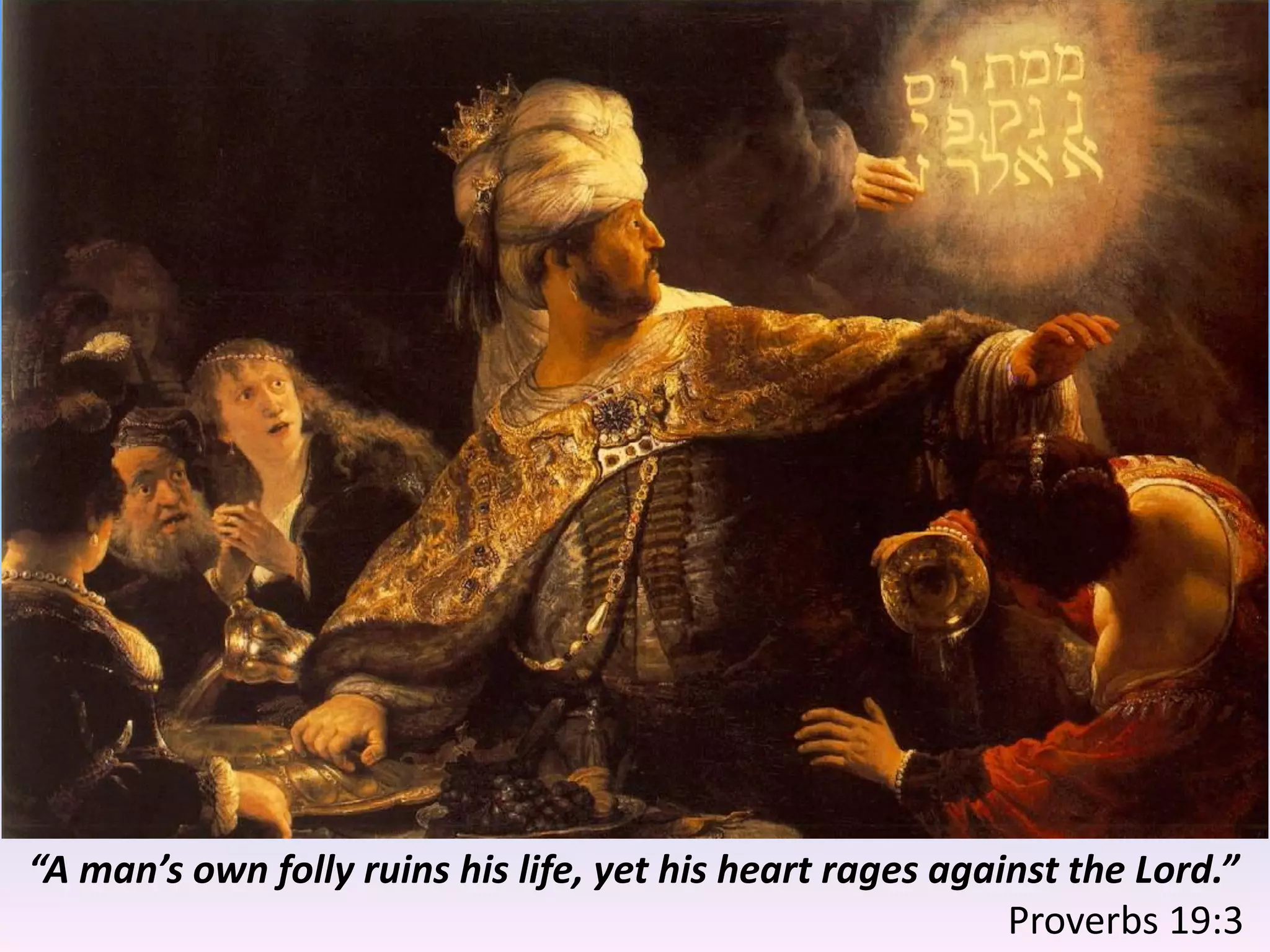 “A man’s own folly ruins his life, yet his heart rages against the Lord.”
Proverbs 19:3
 