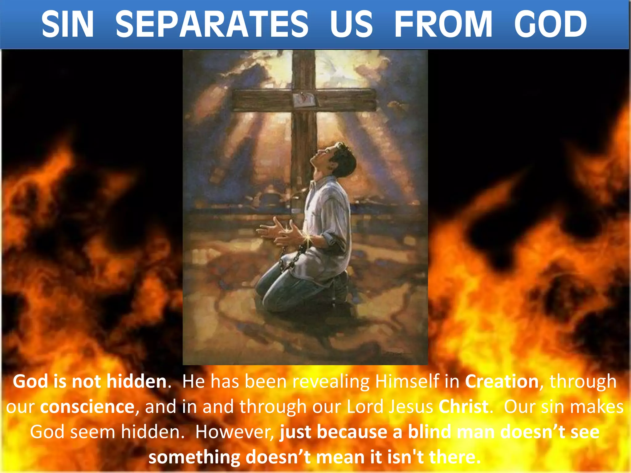 SIN SEPARATES US FROM GOD
God is not hidden. He has been revealing Himself in Creation, through
our conscience, and in and through our Lord Jesus Christ. Our sin makes
God seem hidden. However, just because a blind man doesn’t see
something doesn’t mean it isn't there.
 