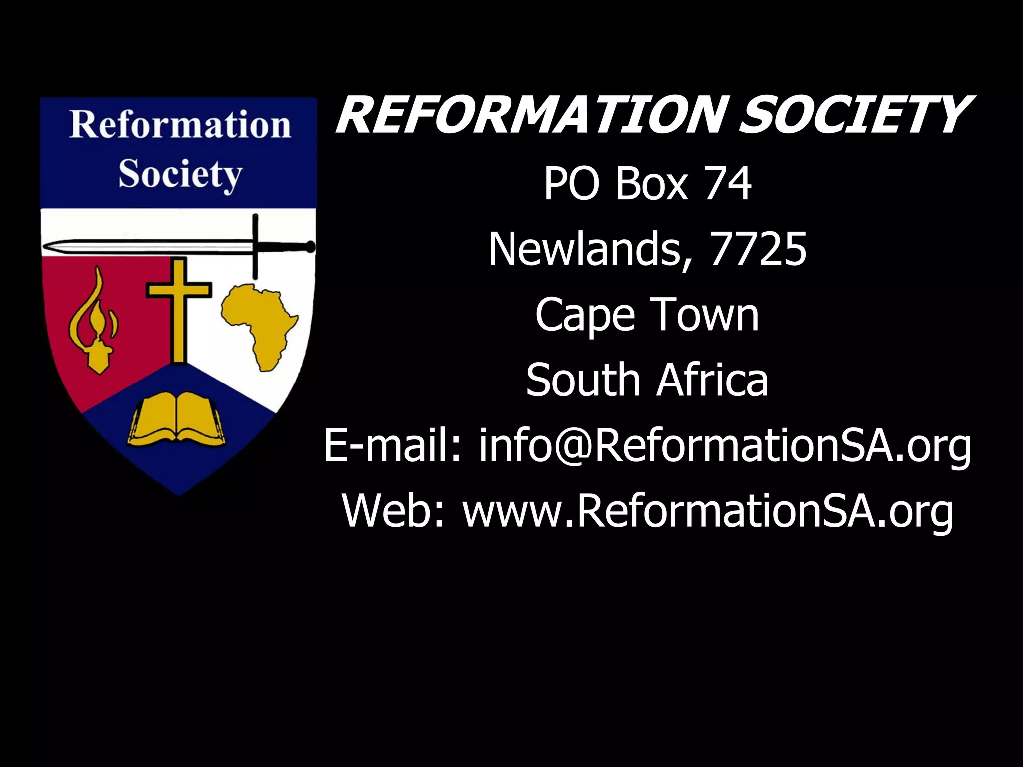 REFORMATION SOCIETY
PO Box 74
Newlands, 7725
Cape Town
South Africa
E-mail: info@ReformationSA.org
Web: www.ReformationSA.org
 