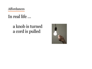 Affordances
In real life …
a knob is turned
a cord is pulled
 
