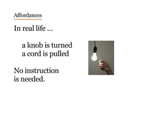 Affordances
In real life …
a knob is turned
a cord is pulled
No instruction
is needed.
 