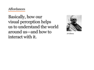 Affordances
Basically, how our
visual perception helps
us to understand the world
around us—and how to
interact with it.
JJ Gibson
 
